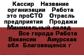 Кассир › Название организации ­ Работа-это проСТО › Отрасль предприятия ­ Продажи › Минимальный оклад ­ 8 840 - Все города Работа » Вакансии   . Амурская обл.,Благовещенск г.